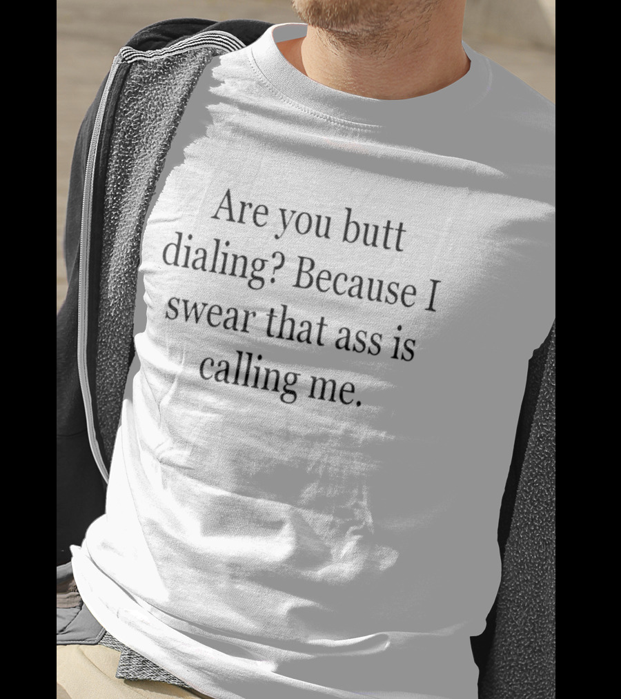 Are You Butt Dialing Because I Swear That Ass Is Calling Me T-Shirt