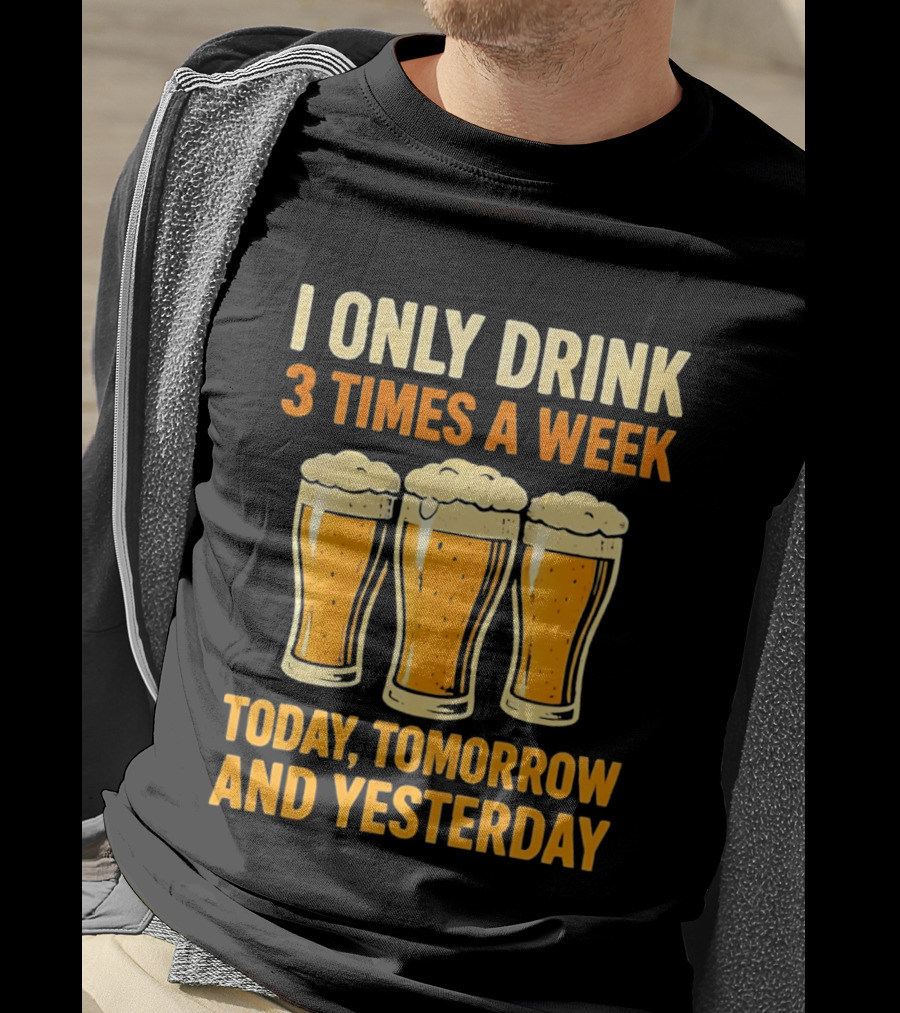 I Only Drink 3 Times A Week Today Tomorrow And Yesterday Beers T-Shirt