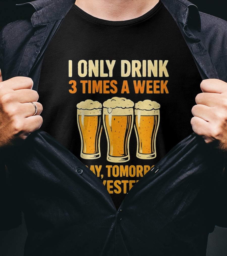 I Only Drink 3 Times A Week Today Tomorrow And Yesterday Beers T-Shirt