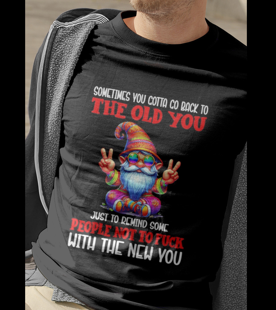 Sometimes You Gotta Go Back To The Old You Just To Remind Some People Not To Fuck With The New You T-Shirt