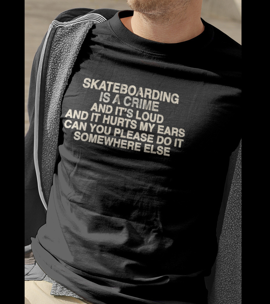 Skateboarding Is A Crime And It's Loud And It Hurts My Ears Can You Please Do It Somewhere Else T-Shirt