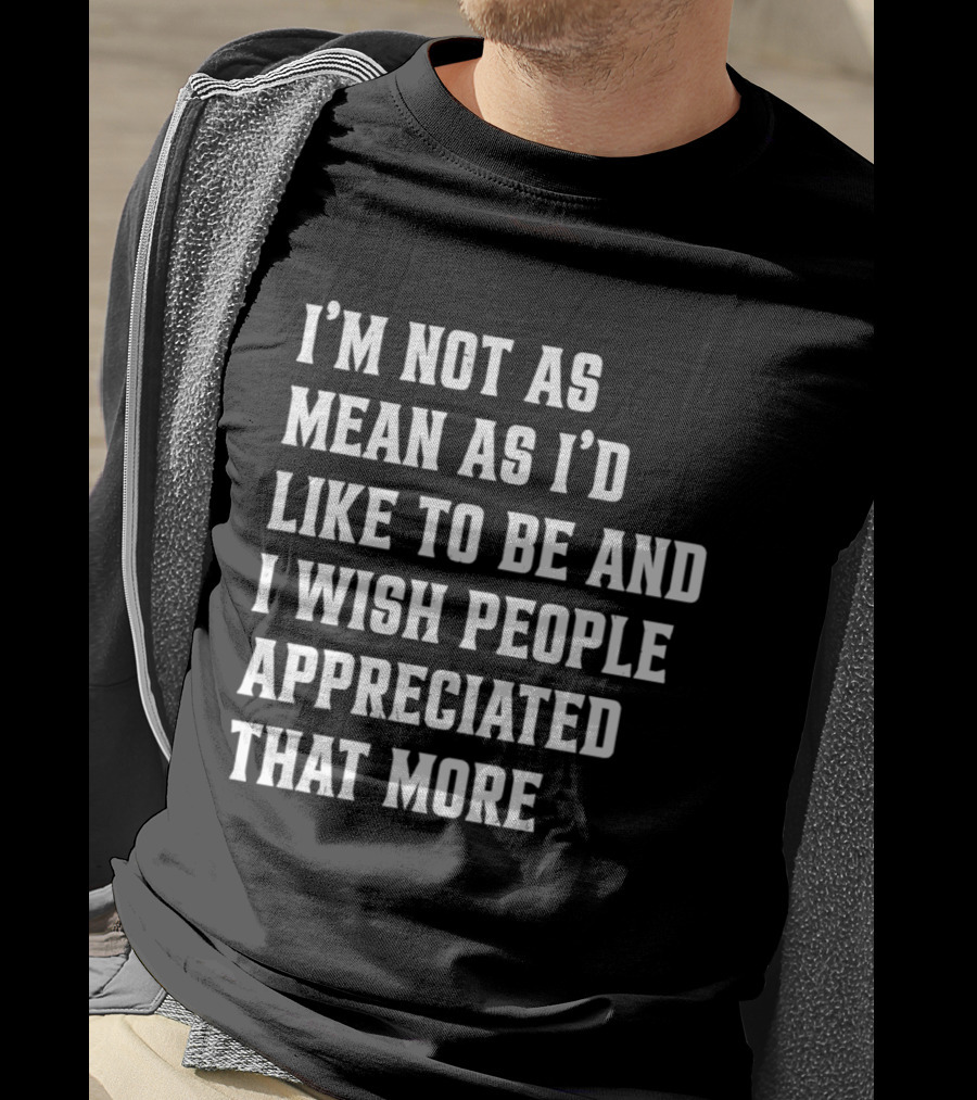I'm Not As Mean As I'd Like To Be And I Wish People Appreciated That More T-Shirt