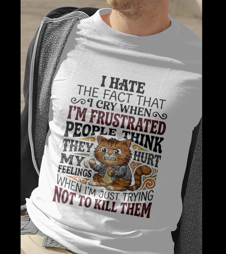 I Hate The Fact That I Cry When I'm Frustrated People Think They Hurt My Feelings Cat Not To Kill Them T-Shirt