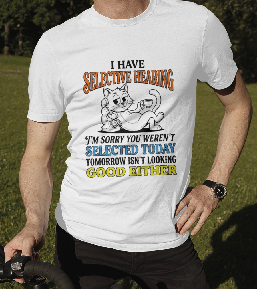 I Have Selective Hearing Cat Sorry You Weren't Selected Today Good Either T-Shirt