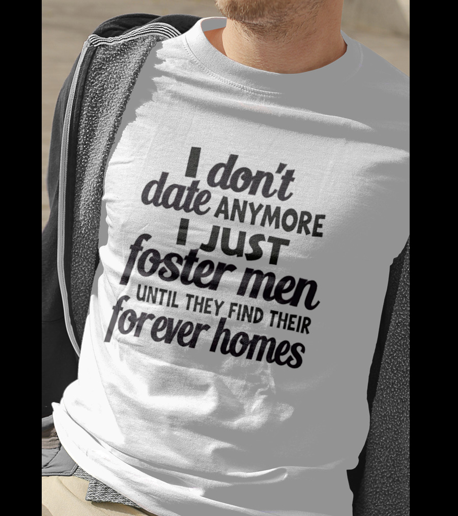 I Don't Date Anymore I Just Foster Men Until They Find Their Forever Homes T-Shirt