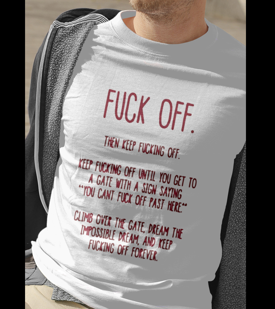 Fuck Off Keep Fucking Off Until You Get To A Gate Saying You Can't Fuck Off Past Here Dream The Impossible Dream T-Shirt