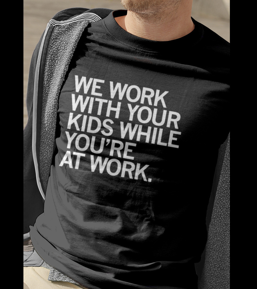 We Work With Your Kids While You're At Work T-Shirt
