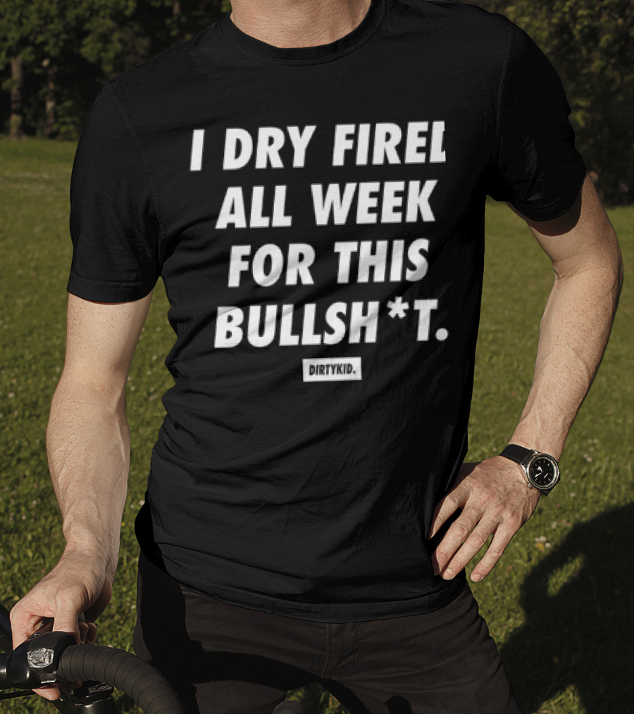 I Dry Fired All Week For This Bullshit T-Shirt