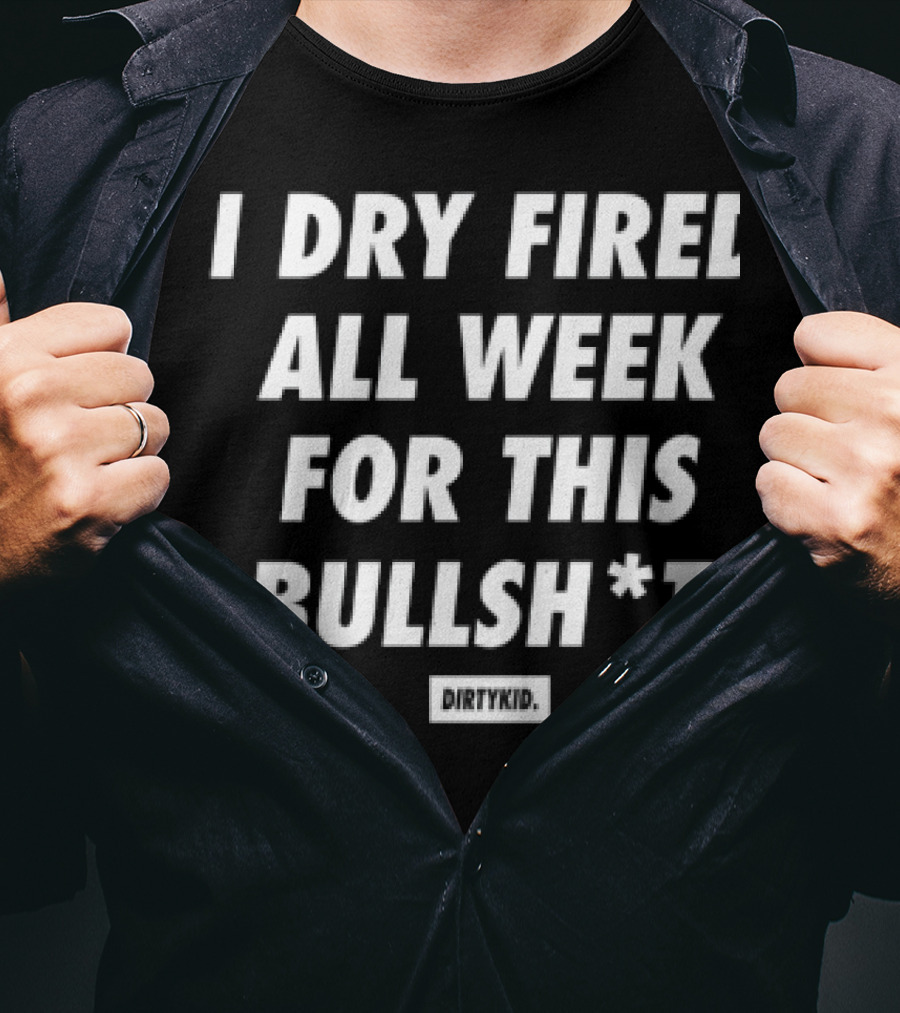 I Dry Fired All Week For This Bullshit T-Shirt