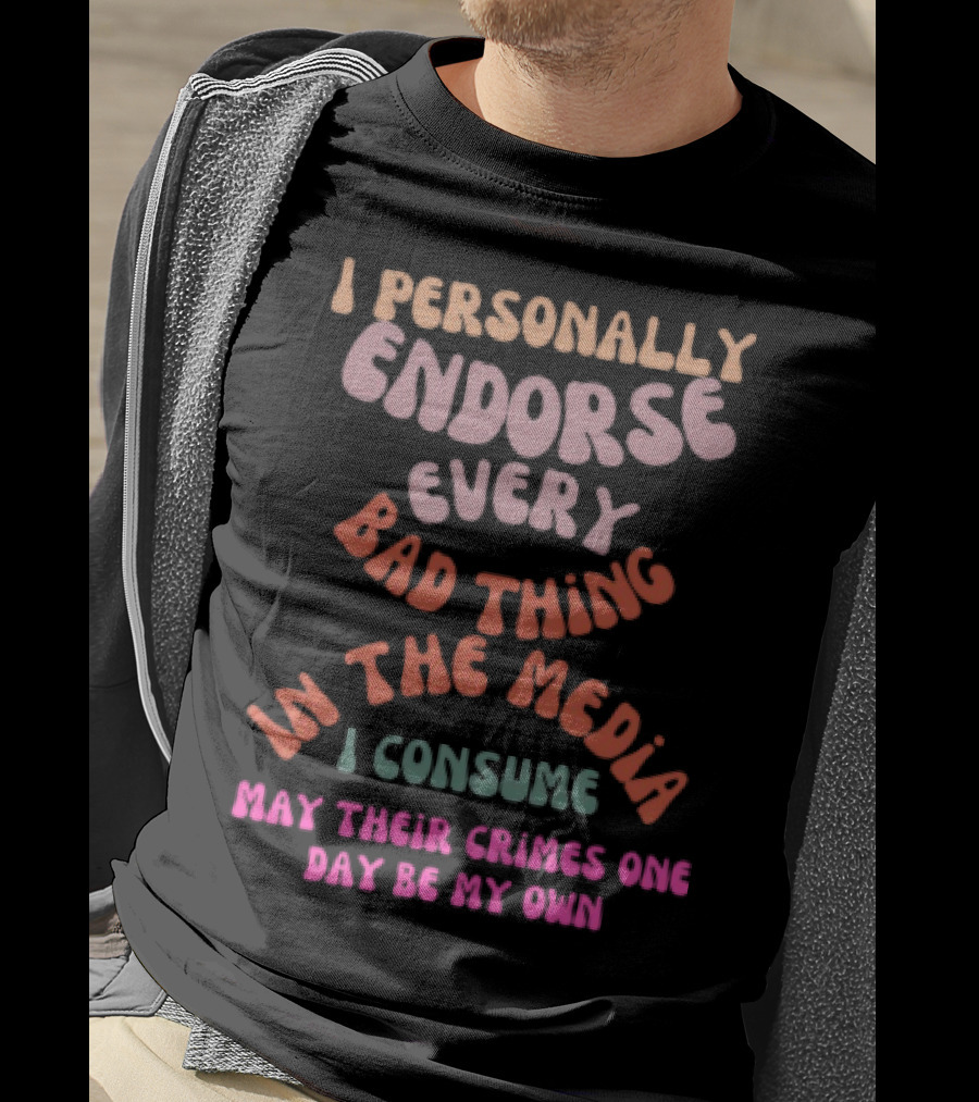 I Personally Endorse Every Bad Thing In The Media I Consume May Their Crimes T-Shirt