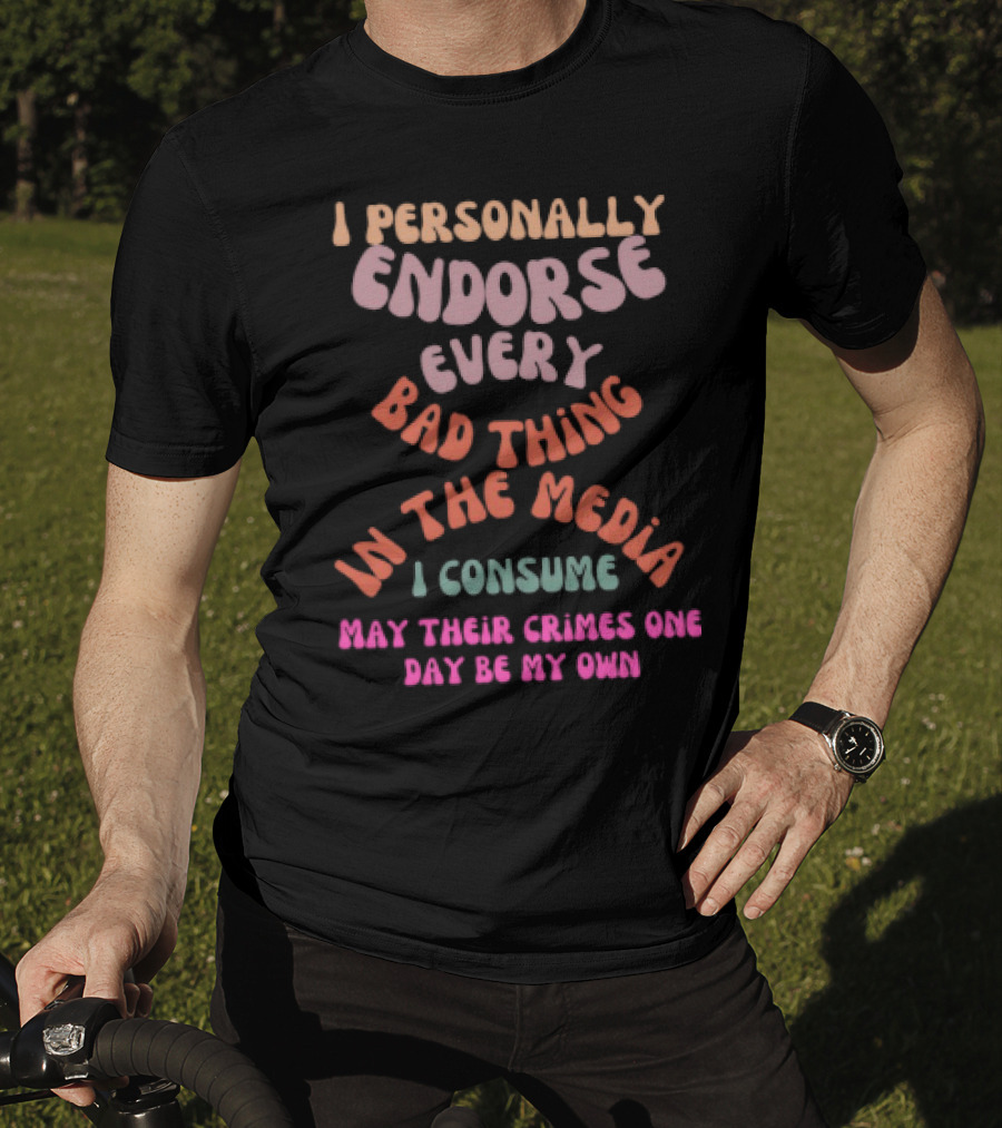 I Personally Endorse Every Bad Thing In The Media I Consume May Their Crimes T-Shirt