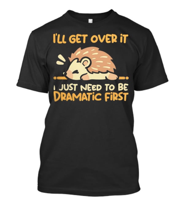 Hedgehog I'll Get Over It I Just Need To Be Dramatic First T-Shirt