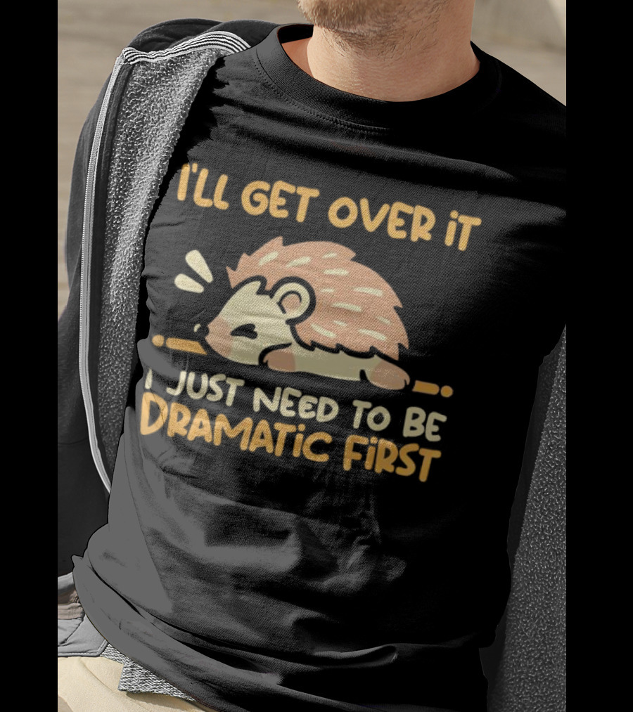 Hedgehog I'll Get Over It I Just Need To Be Dramatic First T-Shirt