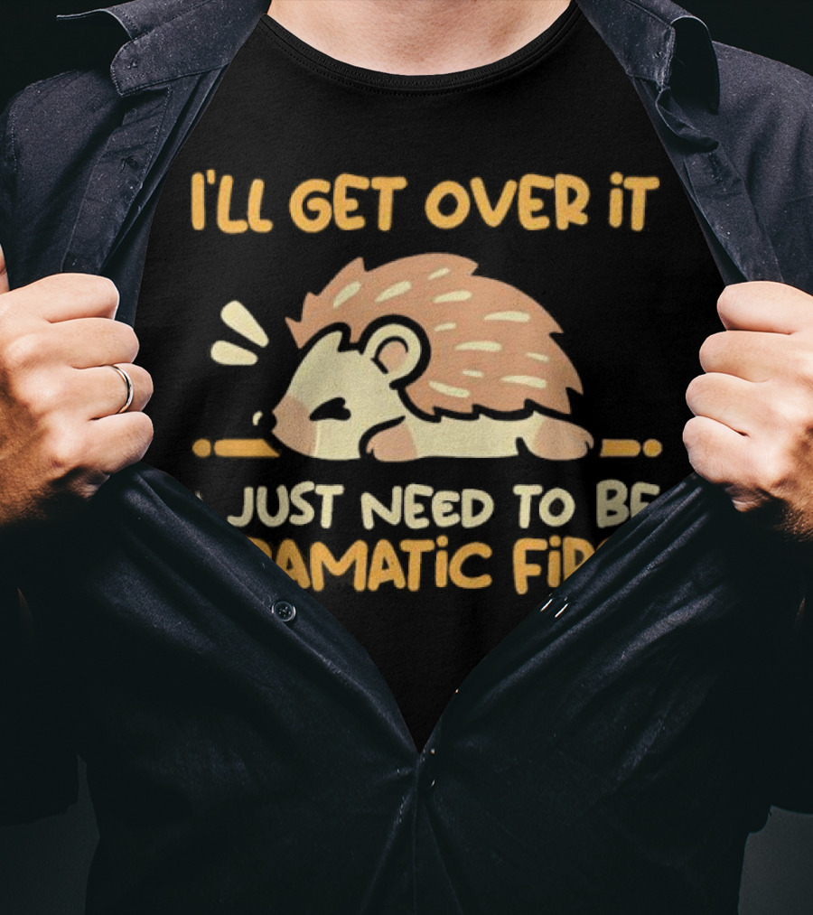 Hedgehog I'll Get Over It I Just Need To Be Dramatic First T-Shirt