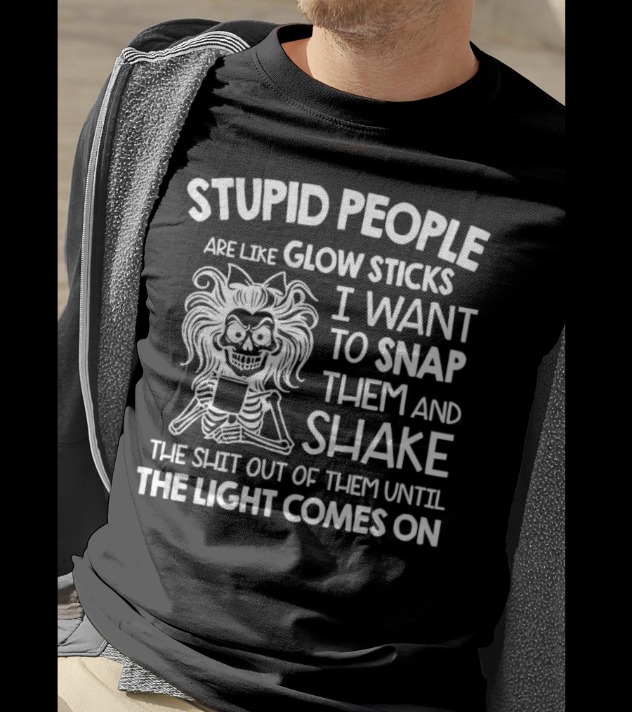 Stupid People Are Like Glow Sticks I Want To Snap Them And Shake Until The Light Comes On T-Shirt