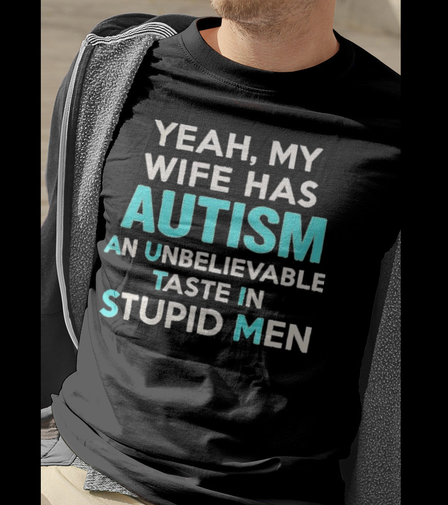 Yeah My Wife Has Autism Unbelievable Taste In Stupid Men T-Shirt