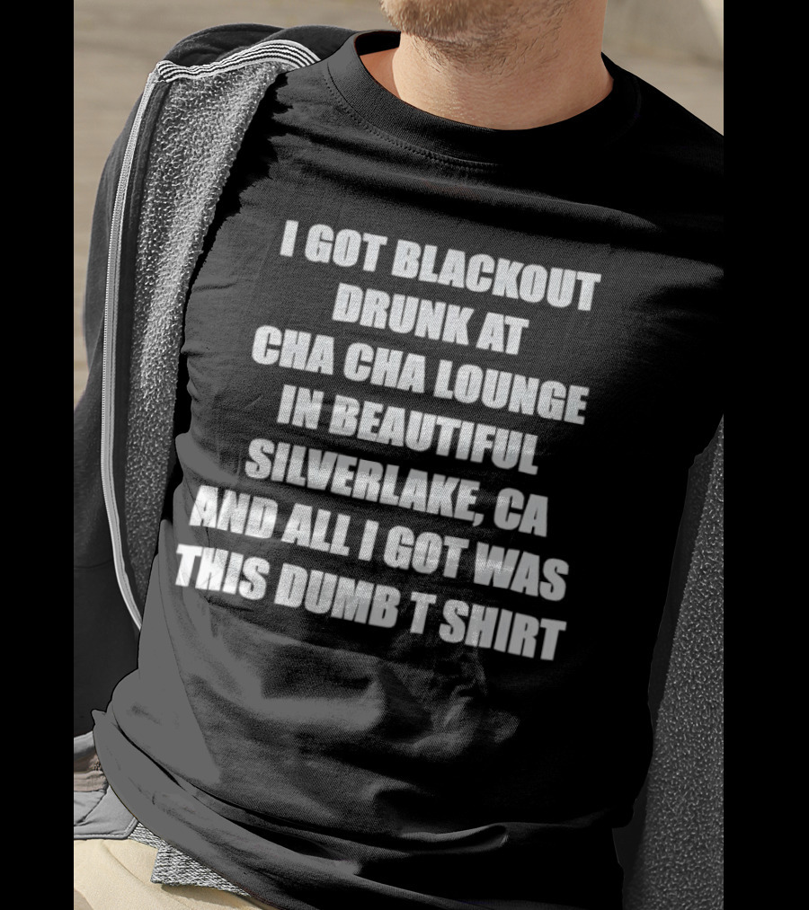 I Got Blackout Drunk At Cha Cha Lounge In Beautiful Silverlake CA And All I Got Was This Dumb T-Shirt