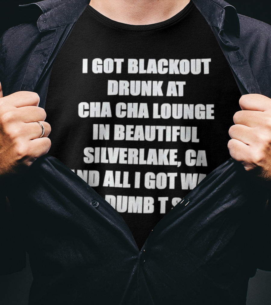 I Got Blackout Drunk At Cha Cha Lounge In Beautiful Silverlake CA And All I Got Was This Dumb T-Shirt