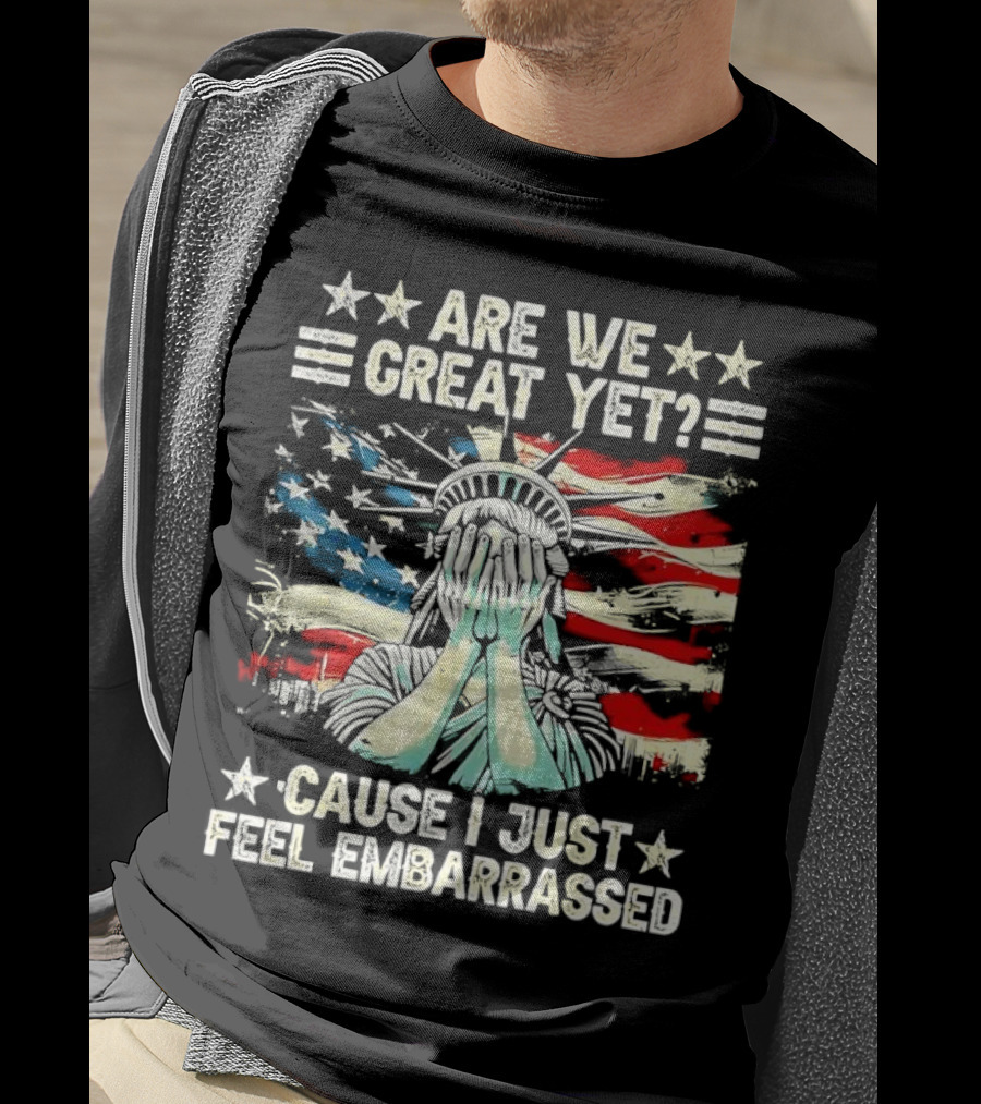 Are We Great Yet Statue Of Liberty Cause I Just Feel Embarrassed T-Shirt
