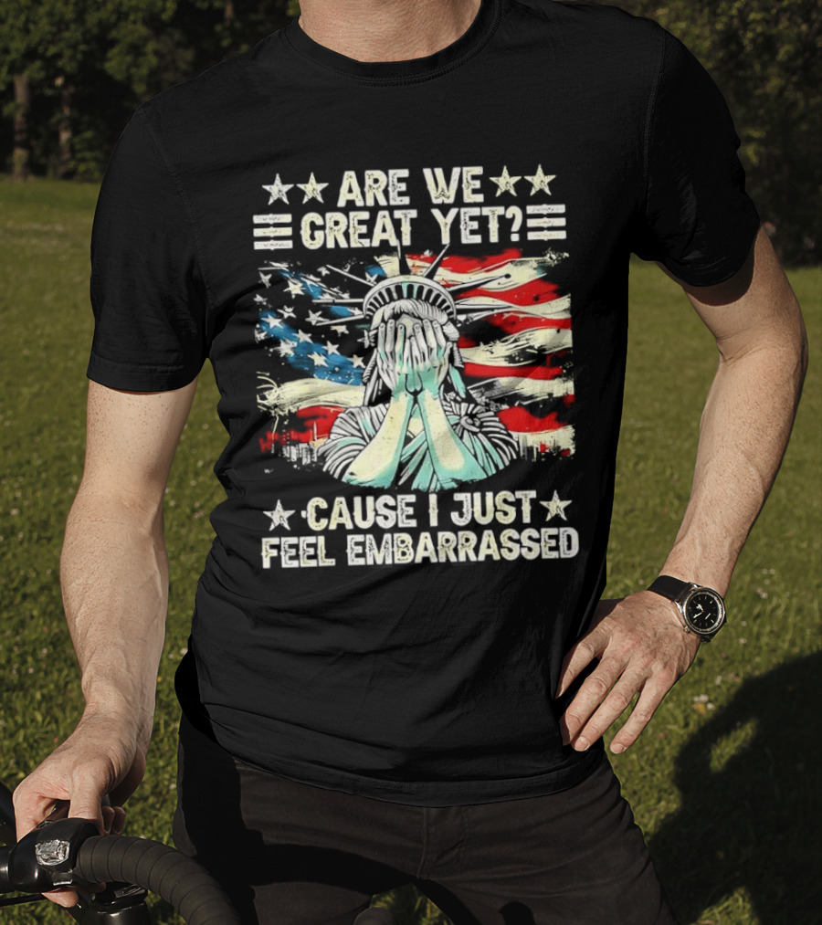 Are We Great Yet Statue Of Liberty Cause I Just Feel Embarrassed T-Shirt