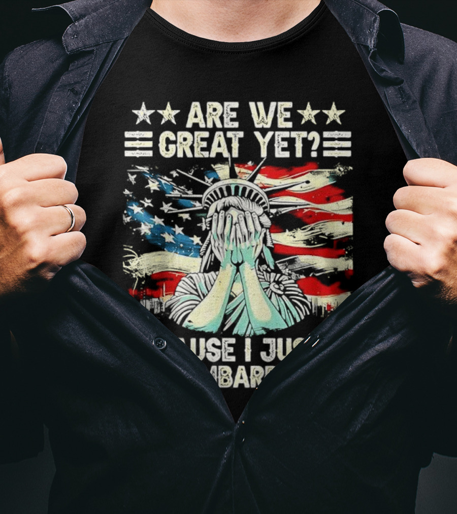 Are We Great Yet Statue Of Liberty Cause I Just Feel Embarrassed T-Shirt