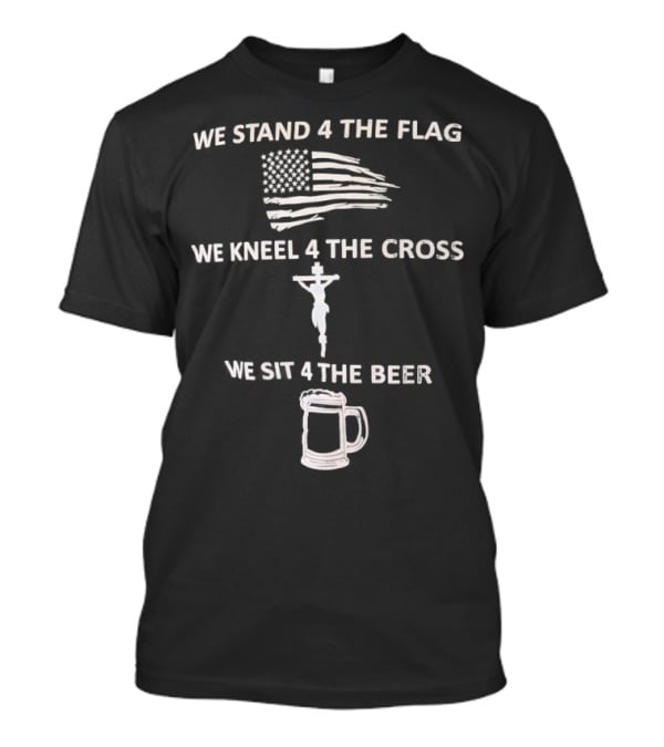 We Stand 4 The Flag Kneel 4 The Cross Sit 4 The Beer Flag Cross Beer T-Shirt