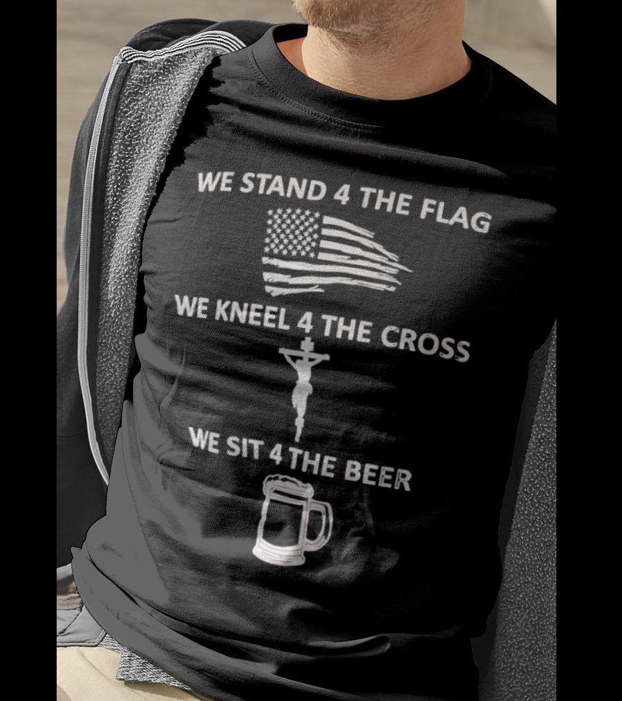 We Stand 4 The Flag Kneel 4 The Cross Sit 4 The Beer Flag Cross Beer T-Shirt