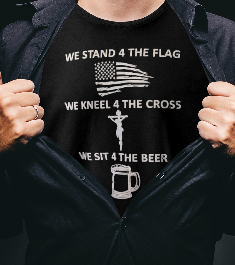 We Stand 4 The Flag Kneel 4 The Cross Sit 4 The Beer Flag Cross Beer T-Shirt