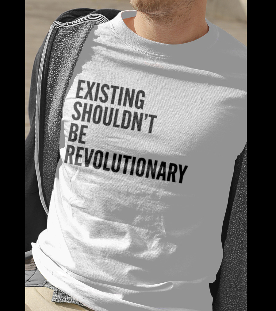 Existing Shouldn’t Be Revolutionary T-Shirt