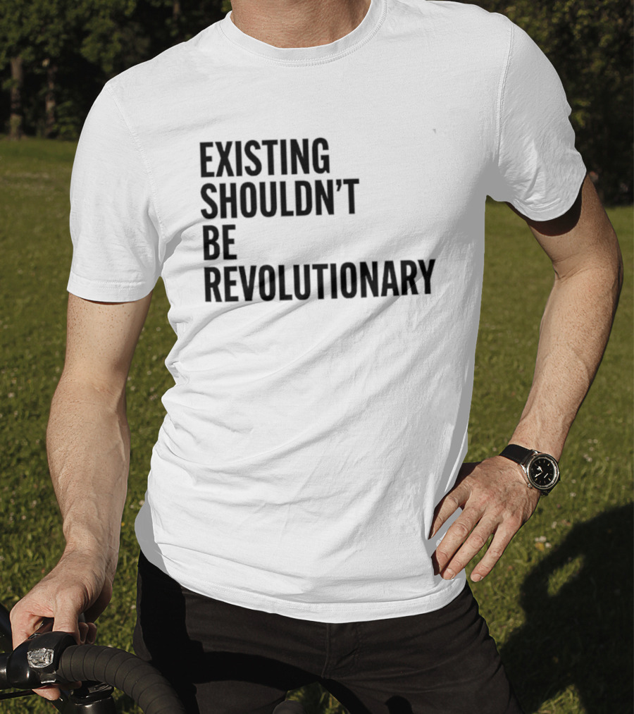 Existing Shouldn’t Be Revolutionary T-Shirt