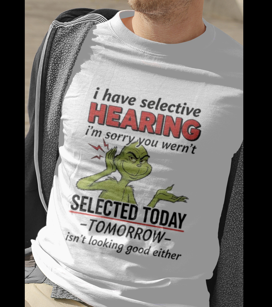 I Have Selective Hearing I'm Sorry You Weren't Selected Today Grinch T-Shirt