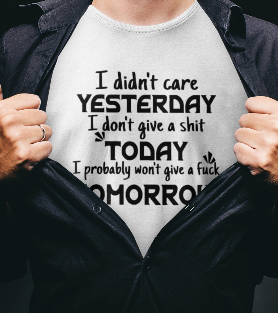 I Didn't Care Yesterday Don't Give A Shit Today Probably Won't Give A Fuck Tomorrow T-Shirt