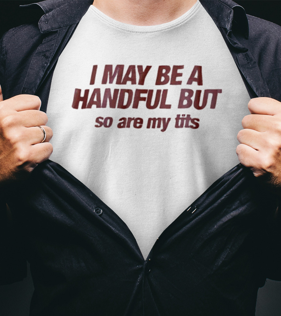 I May Be A Handful But So Are My Tits T-Shirt