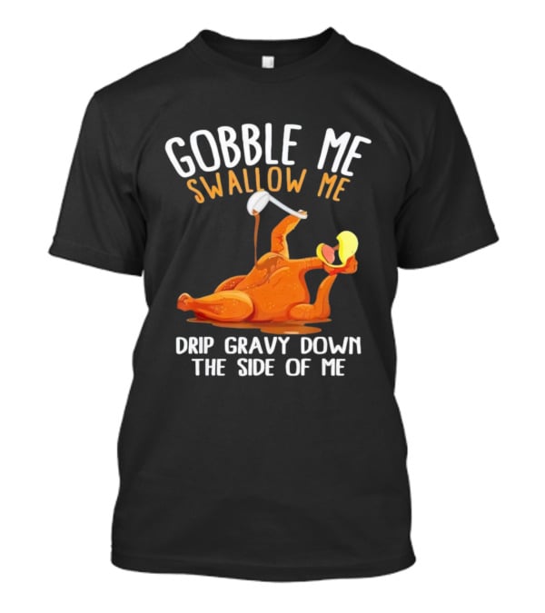Gobble Me Swallow Me Drip Gravy Down The Side Of Me Turkey T-Shirt