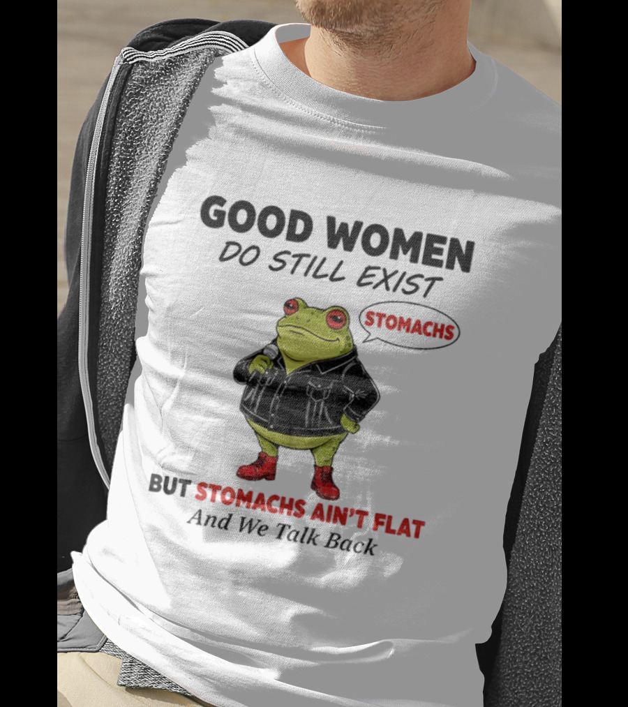 Good Women Do Still Exist Frog Stomachs Ain't Flat And We Talk Back T-Shirt