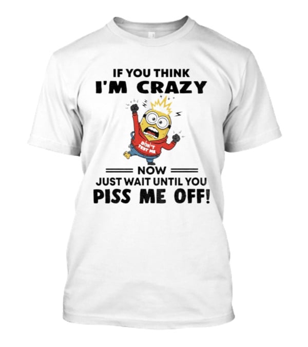 Minion If You Think I'm Crazy Just Wait Until You Piss Me Off T-Shirt