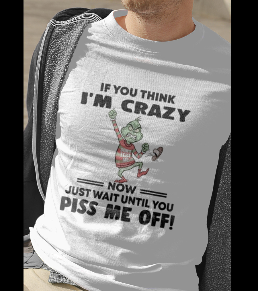 Grinch If You Think I'm Crazy Just Wait Until You Piss Me Off T-Shirt