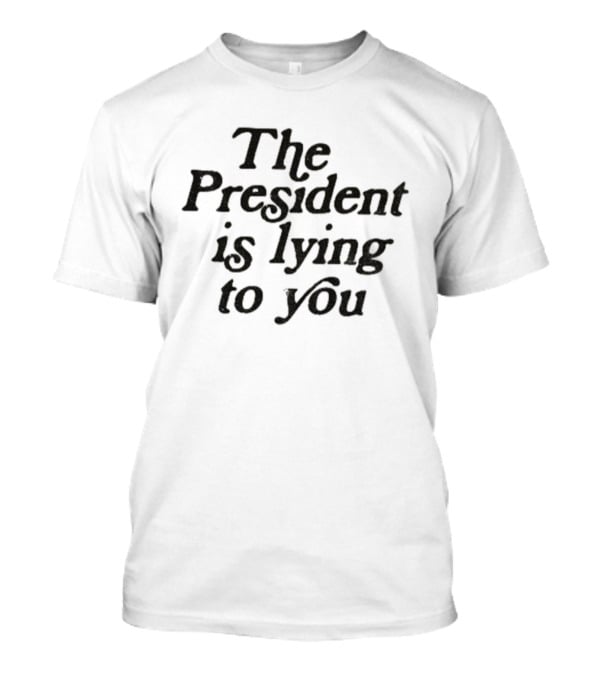 The President Is Lying To You Anti-Trump Statement T-Shirt
