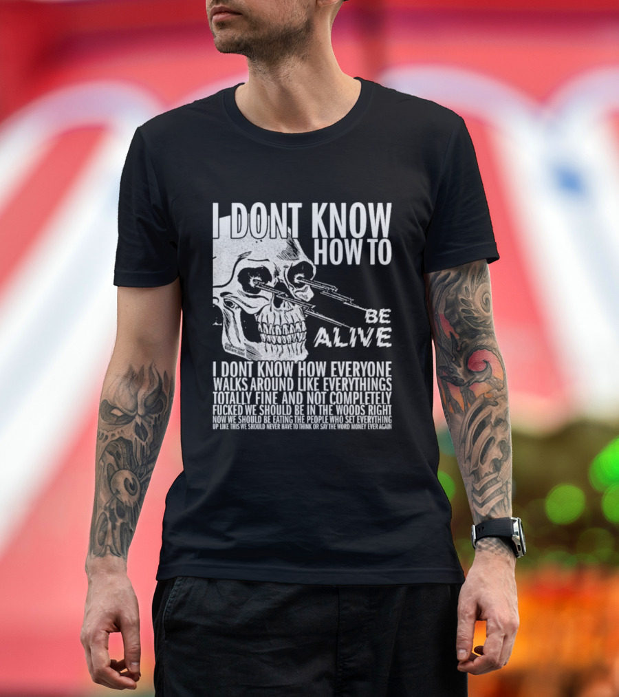 I Dont Know How To Be Alive Skull Everyone Walks Around Like Everything T-Shirt