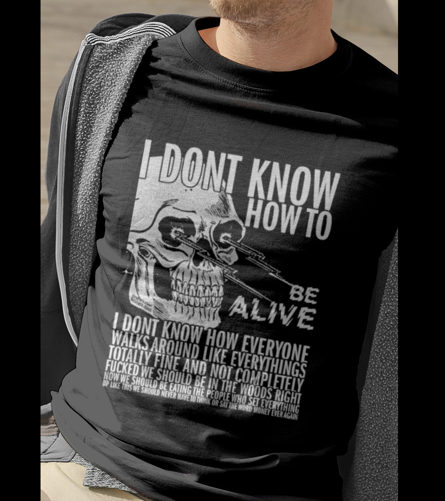 I Dont Know How To Be Alive Skull Everyone Walks Around Like Everything T-Shirt