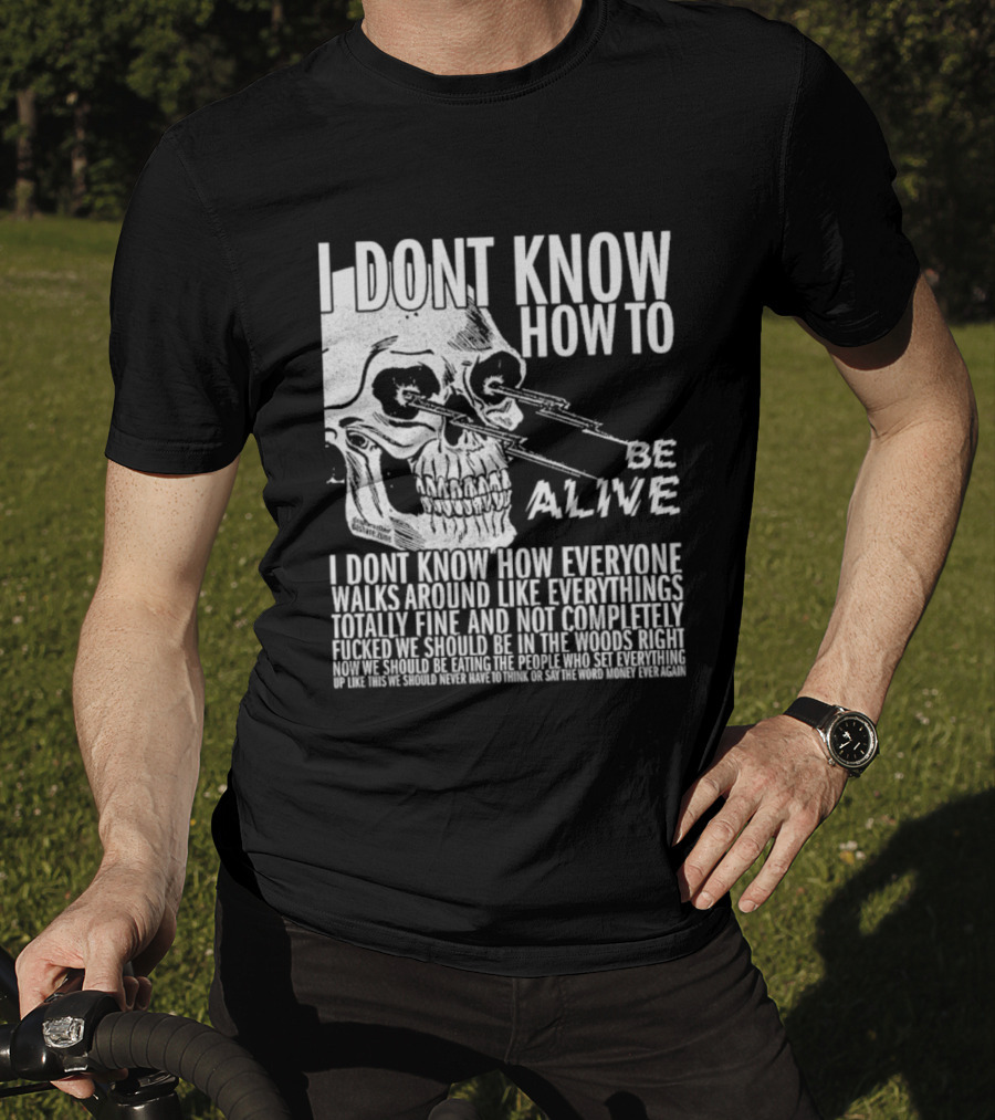 I Dont Know How To Be Alive Skull Everyone Walks Around Like Everything T-Shirt