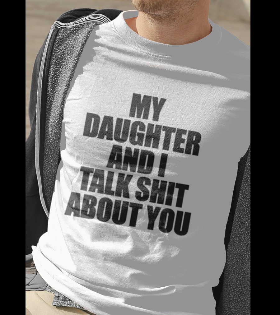 My Daughter And I Talk Shit About You T-Shirt