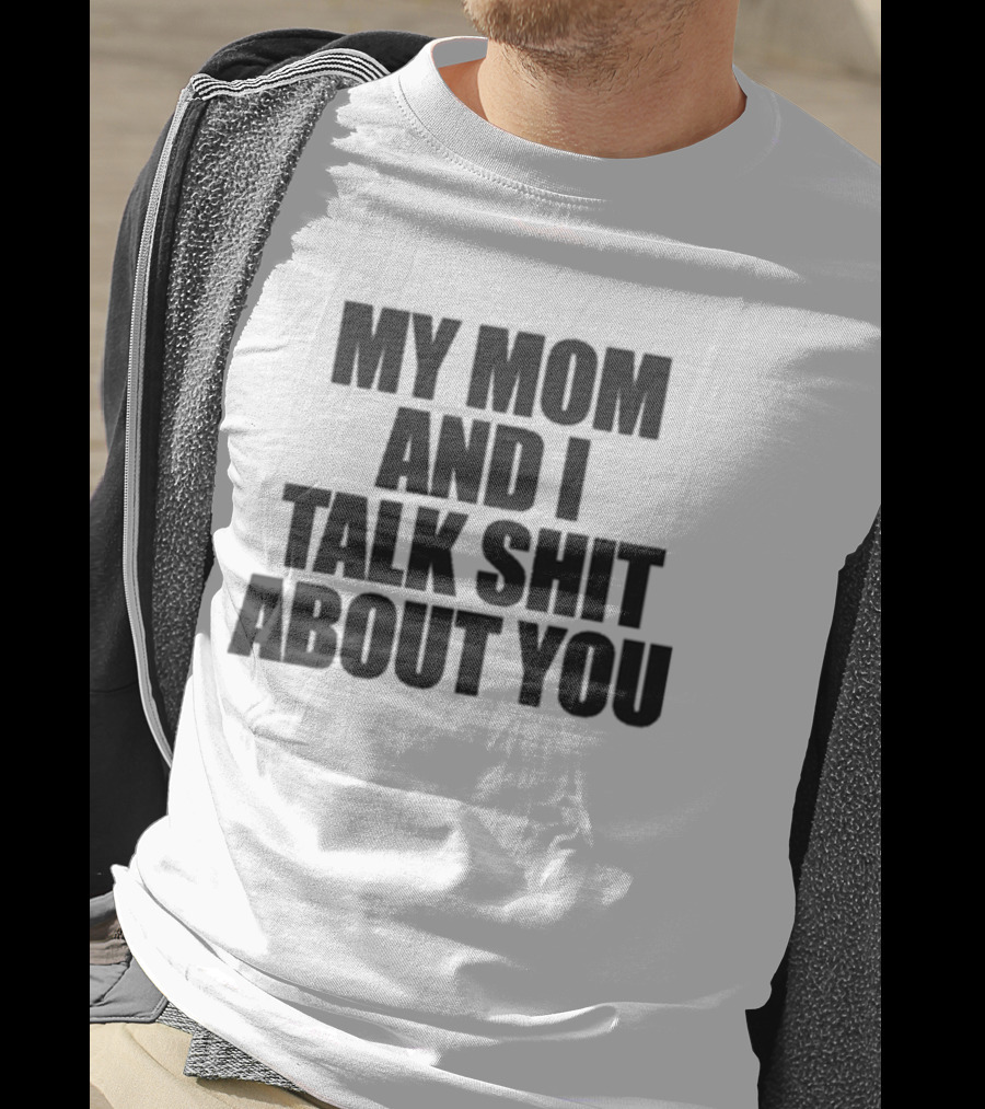My Mom And I Talk Shit About You Bold Statement T-Shirt