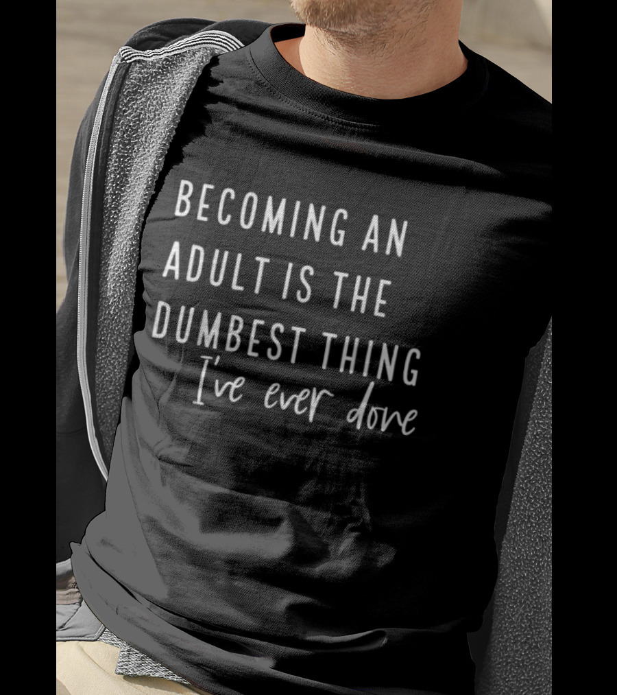 Becoming An Adult Is The Dumbest Thing I've Ever Done T-Shirt