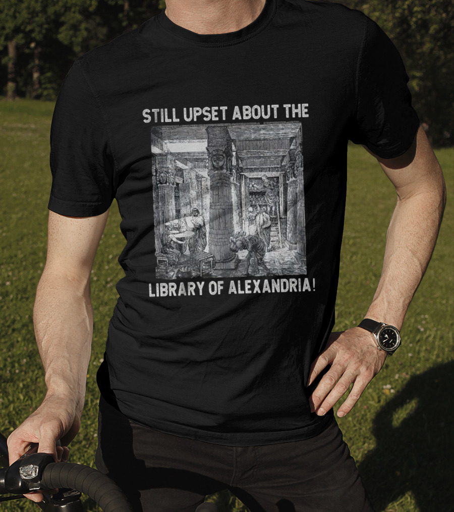Still Upset About The Library Of Alexandria Historical Reference T-Shirt