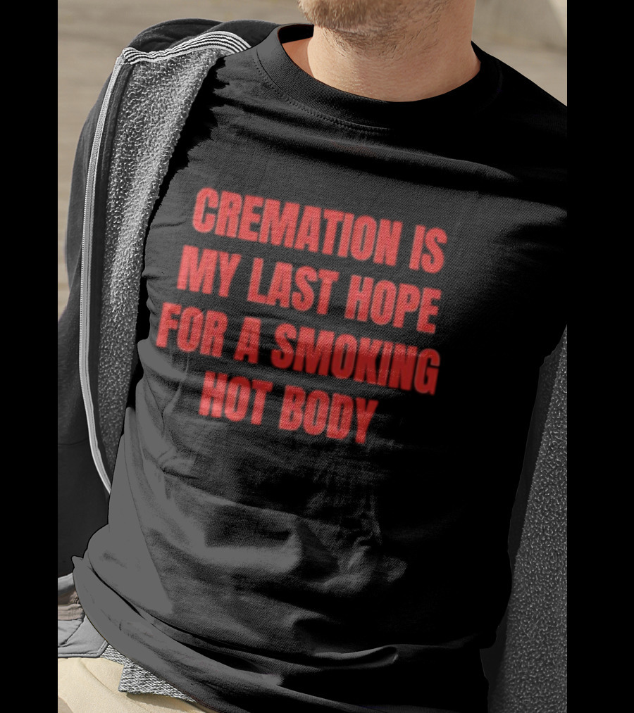 Cremation Is My Last Hope For A Smoking Hot Body T-Shirt