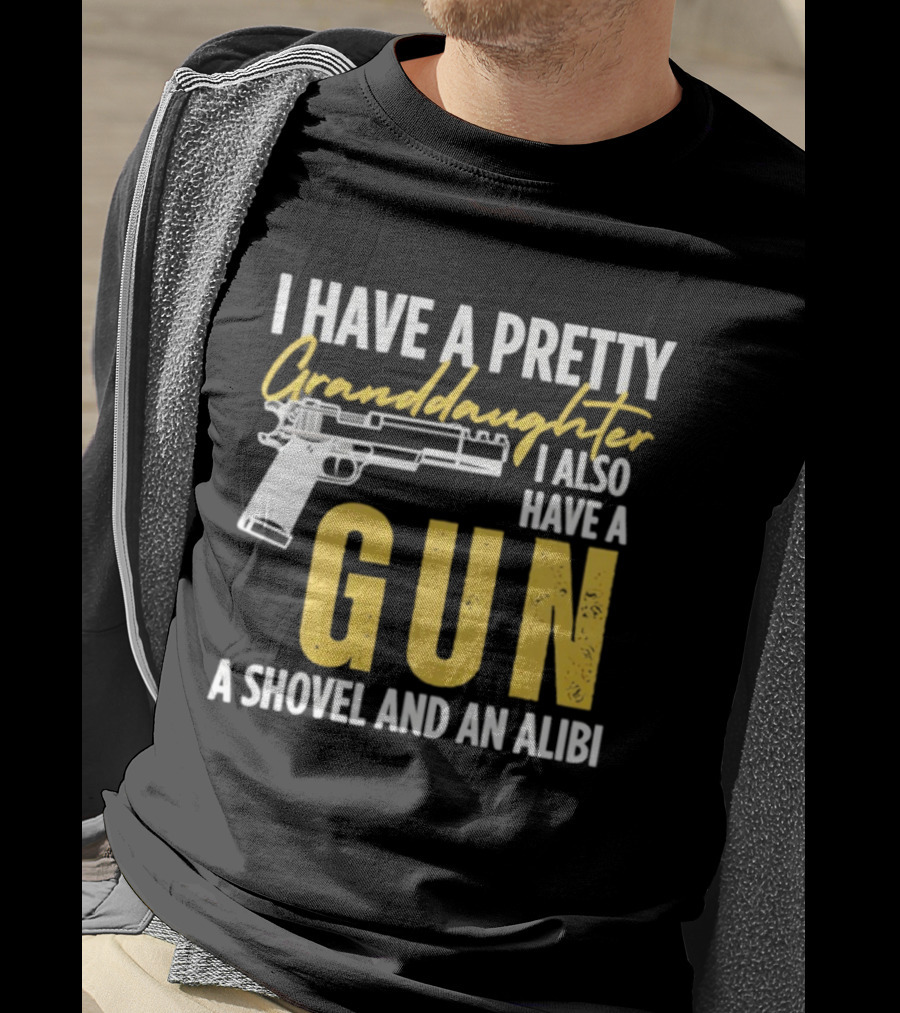 I Have A Pretty Granddaughter I Also Have A Gun A Shovel And An Alibi T-Shirt