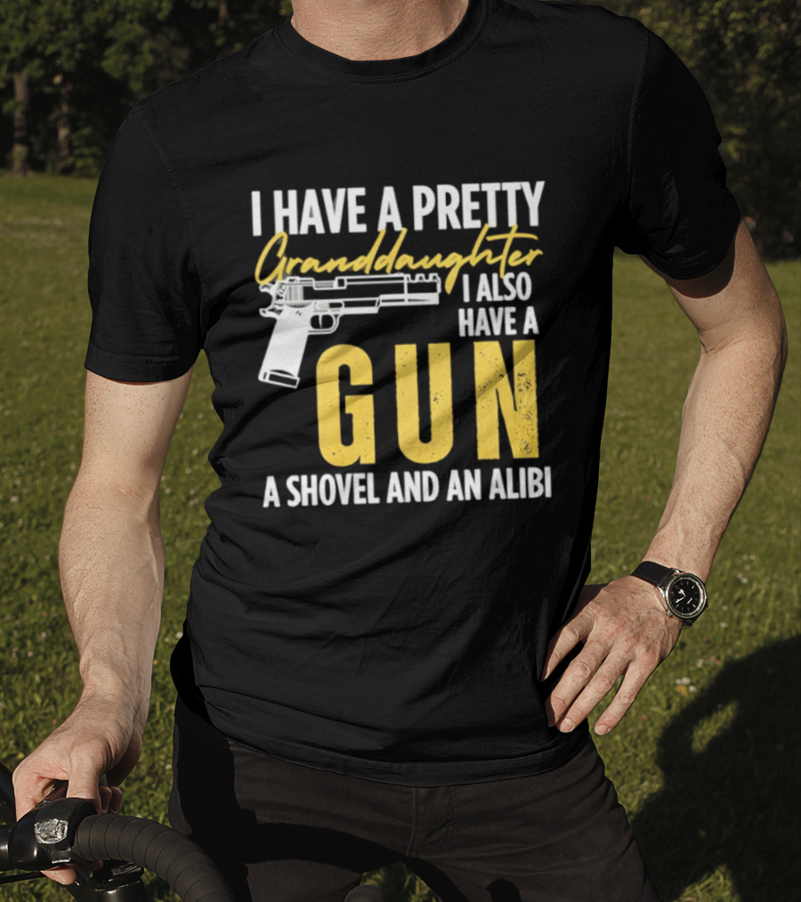 I Have A Pretty Granddaughter I Also Have A Gun A Shovel And An Alibi T-Shirt