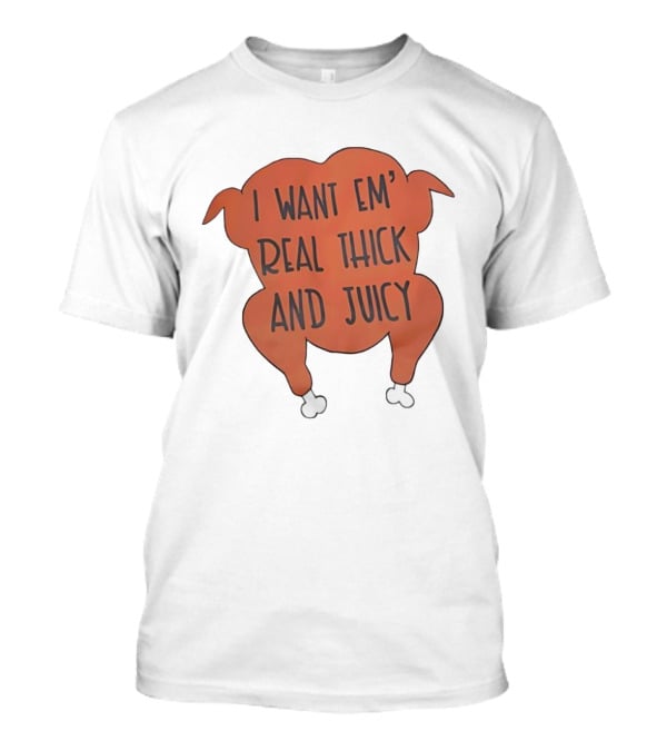 I Want Em’ Real Thick And Juicy Thanksgiving Turkey T-Shirt