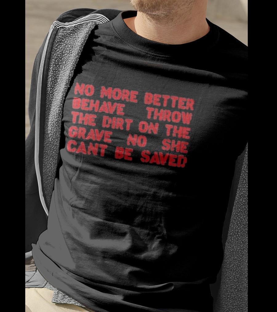 No More Better Behave Throw The Dirt On The Grave No She Can't Be Saved T-Shirt